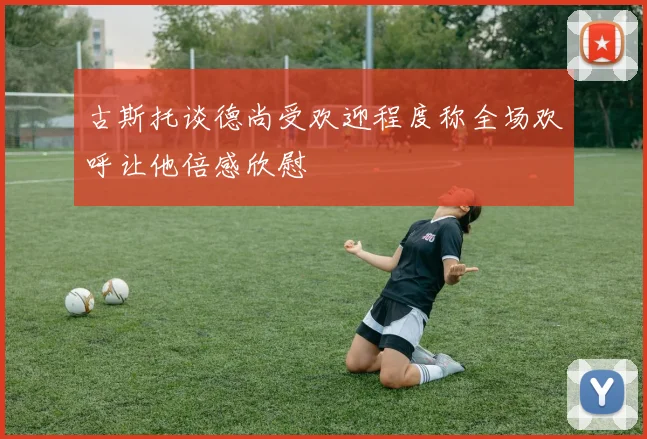 古斯托谈德尚受欢迎程度称全场欢呼让他倍感欣慰