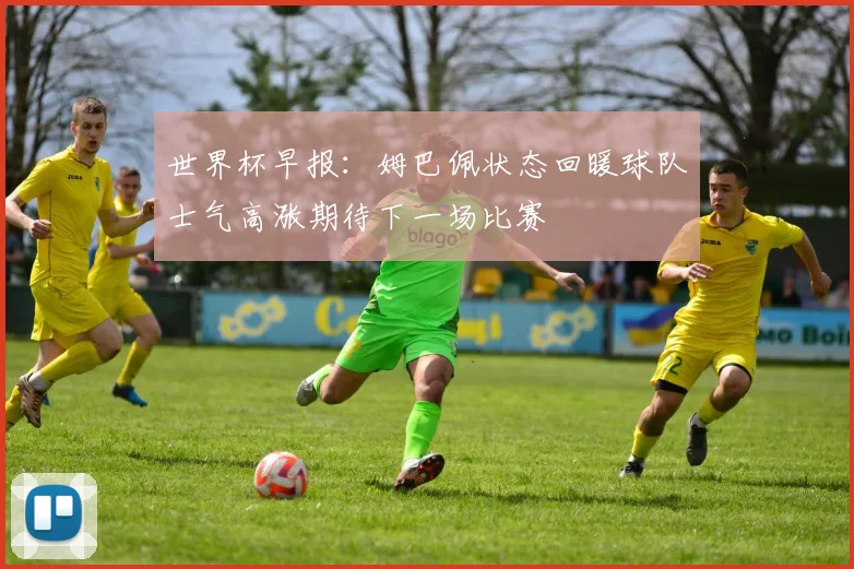 世界杯早报：姆巴佩状态回暖球队士气高涨期待下一场比赛