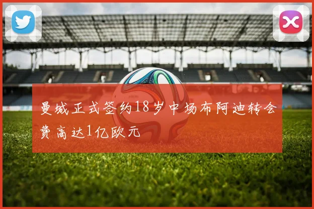 曼城正式签约18岁中场布阿迪转会费高达1亿欧元