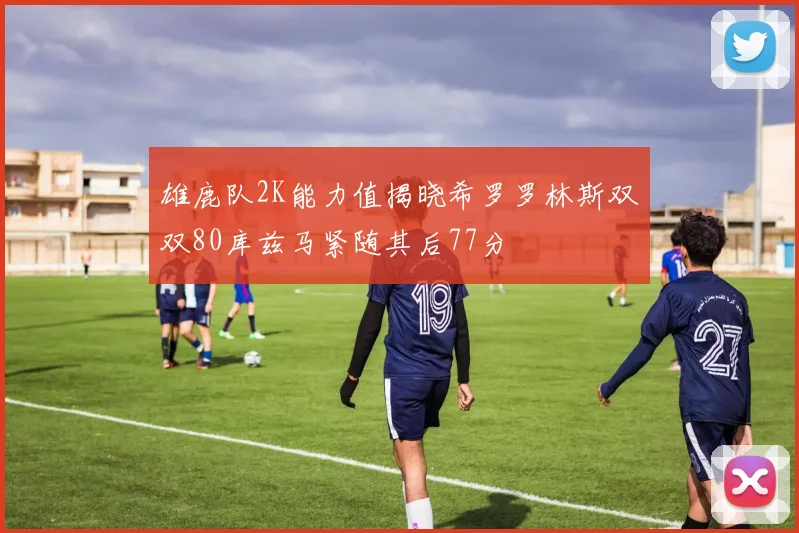 雄鹿队2K能力值揭晓希罗罗林斯双双80库兹马紧随其后77分
