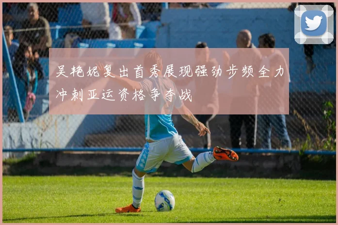 吴艳妮复出首秀展现强劲步频全力冲刺亚运资格争夺战
