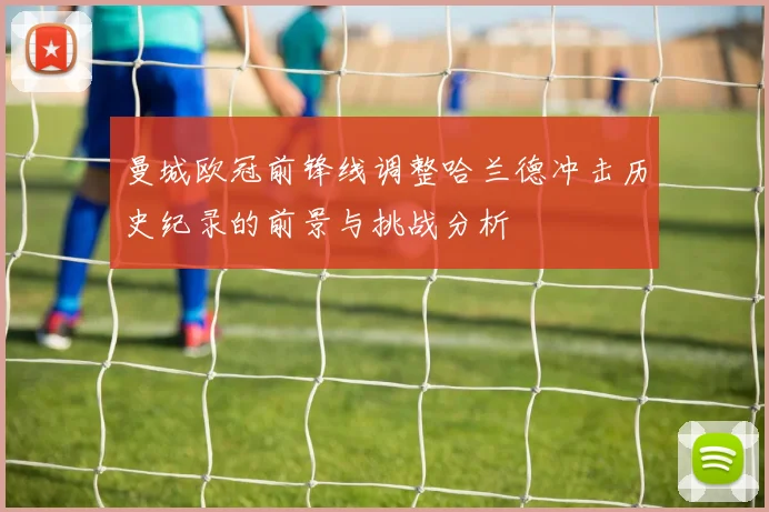 曼城欧冠前锋线调整哈兰德冲击历史纪录的前景与挑战分析