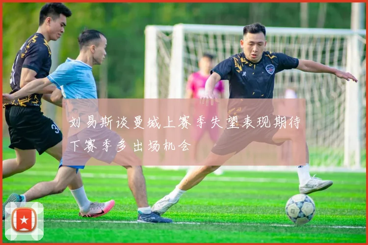 刘易斯谈曼城上赛季失望表现期待下赛季多出场机会