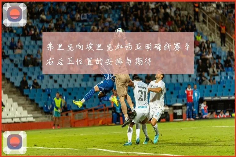 弗里克向埃里克加西亚明确新赛季右后卫位置的安排与期待