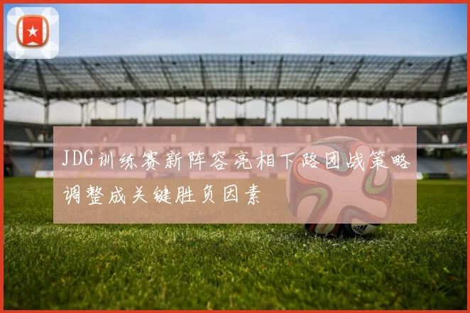 JDG训练赛新阵容亮相下路团战策略调整成关键胜负因素