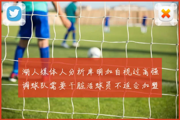 湖人媒体人分析库明加自视过高强调球队需要干脏活球员不适合加盟