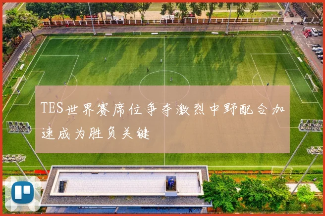 TES世界赛席位争夺激烈中野配合加速成为胜负关键